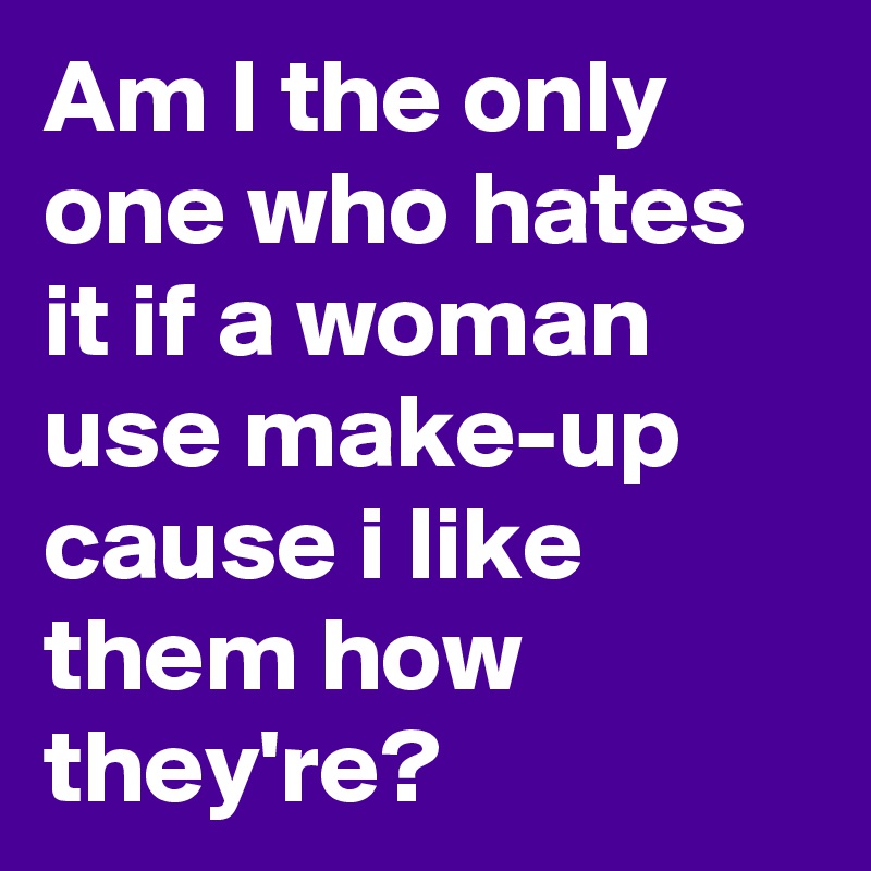 Am I the only one who hates it if a woman use make-up cause i like them how they're? 