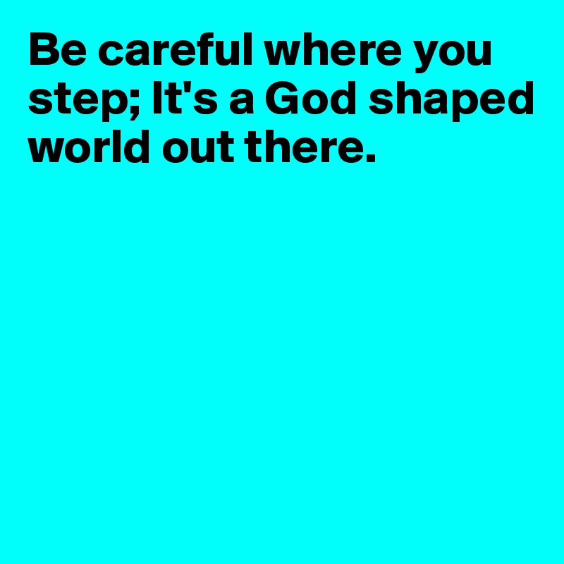 Be careful where you step; It's a God shaped world out there.







