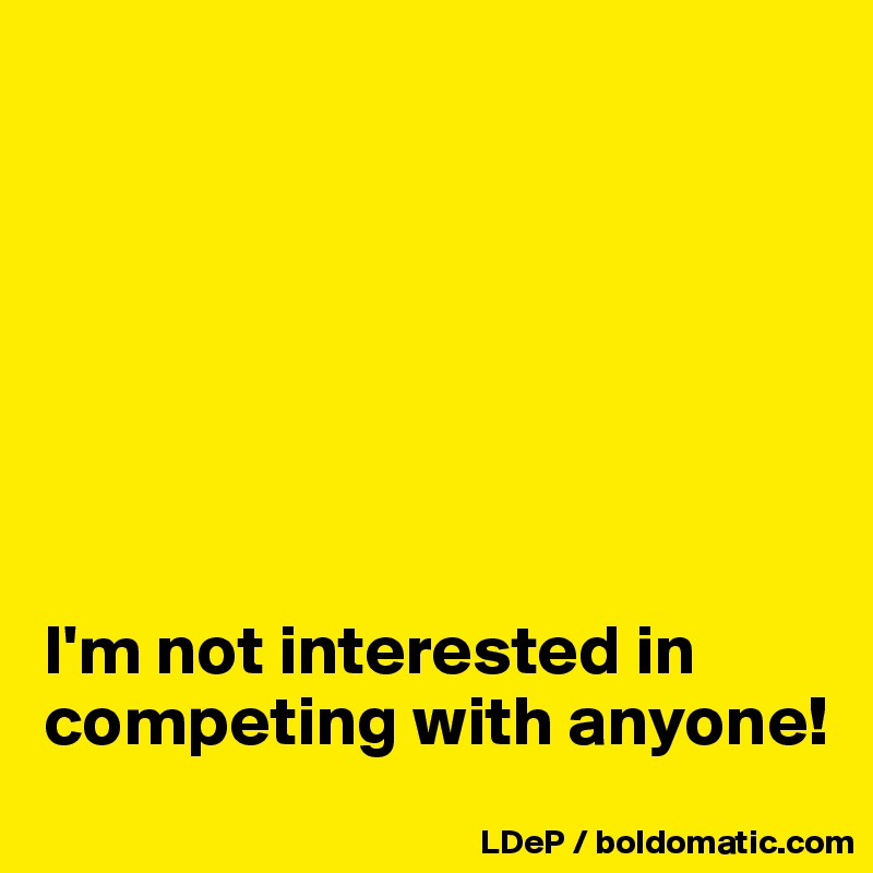 







I'm not interested in competing with anyone!