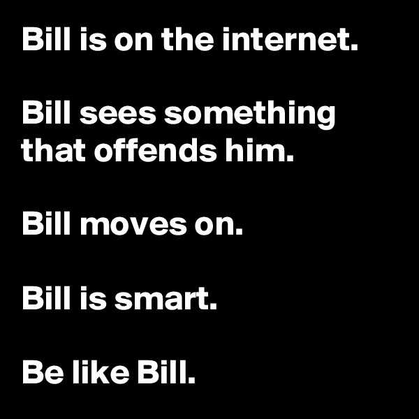 Bill is on the internet.

Bill sees something that offends him.

Bill moves on.

Bill is smart.

Be like Bill.