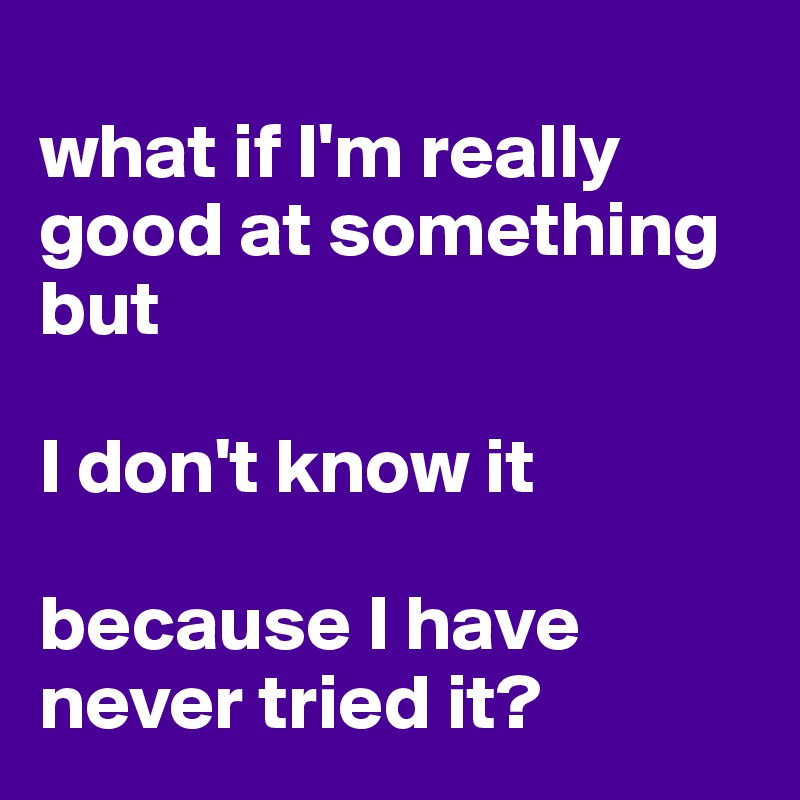 
what if I'm really good at something but 

I don't know it 

because I have never tried it?