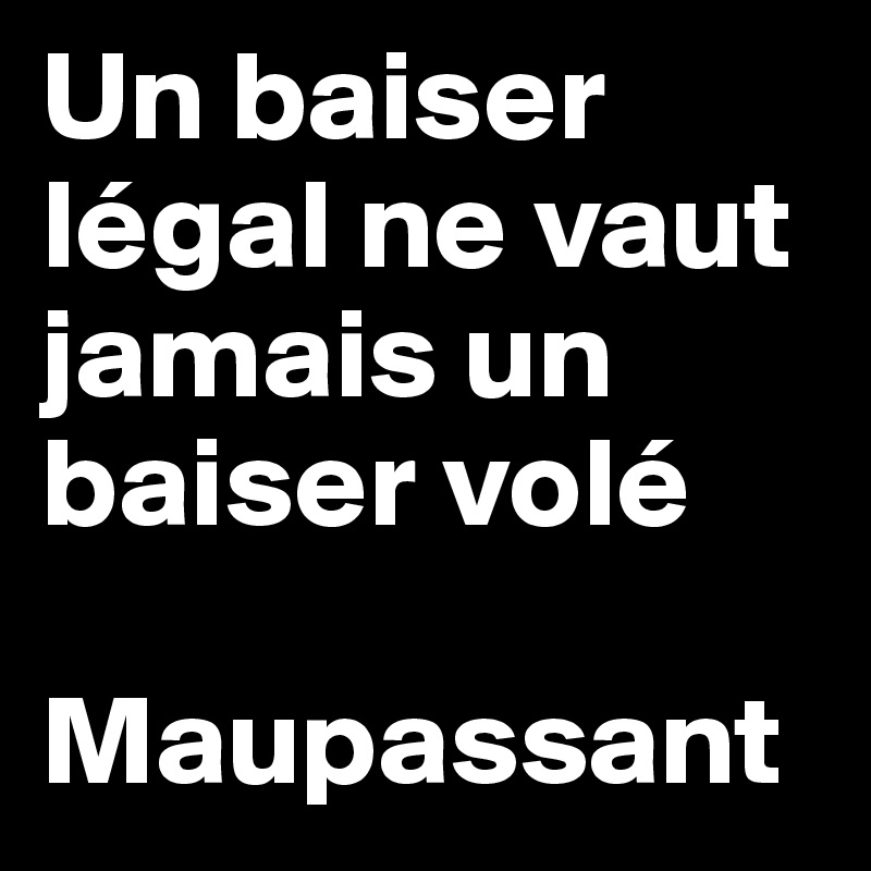 Un baiser légal ne vaut jamais un baiser volé 

Maupassant
