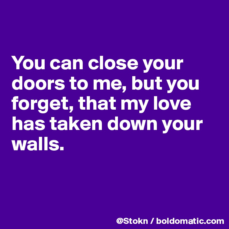 

You can close your doors to me, but you forget, that my love has taken down your walls. 

  
