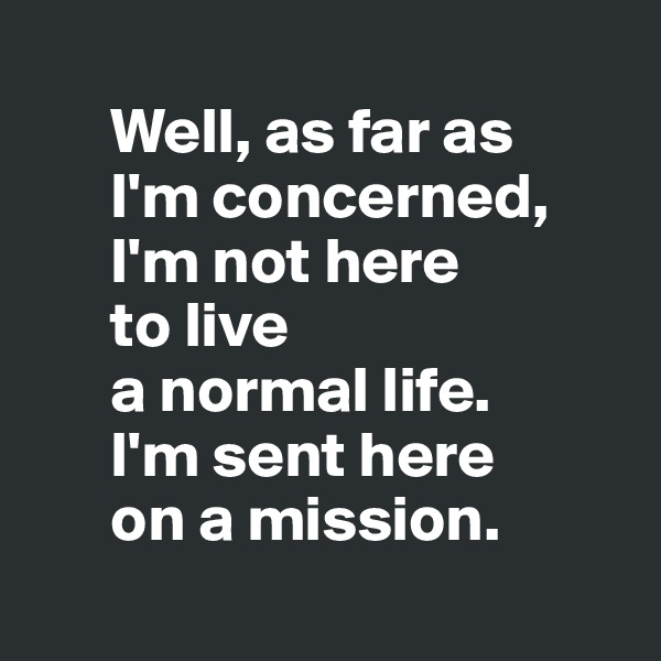 
      Well, as far as 
      I'm concerned, 
      I'm not here 
      to live 
      a normal life. 
      I'm sent here 
      on a mission.
