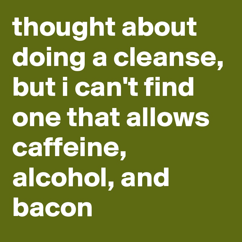 thought about doing a cleanse, but i can't find one that allows caffeine, alcohol, and bacon