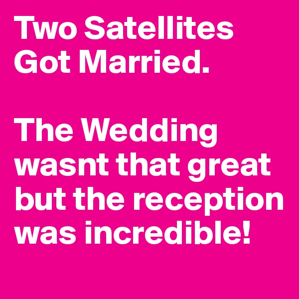 Two Satellites
Got Married.

The Wedding wasnt that great but the reception was incredible!