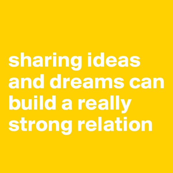 

sharing ideas and dreams can build a really strong relation
