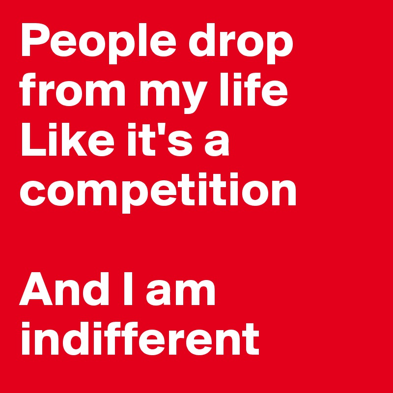 People drop from my life
Like it's a competition

And I am indifferent