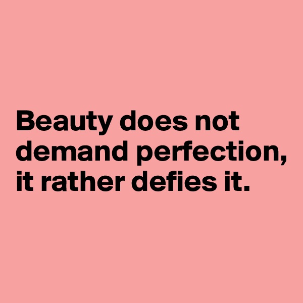 


Beauty does not
demand perfection,
it rather defies it.

