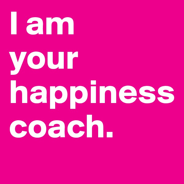 I am
your
happiness
coach.