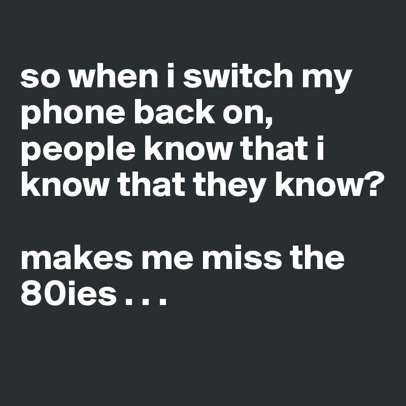 
so when i switch my phone back on, 
people know that i know that they know? 

makes me miss the 80ies . . .
