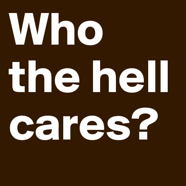 Who the hell cares?