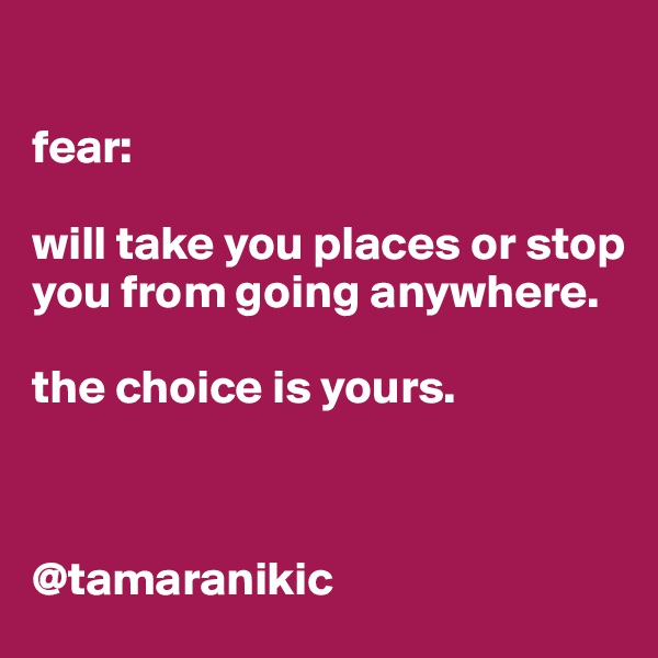 

fear:

will take you places or stop you from going anywhere. 

the choice is yours. 



@tamaranikic
