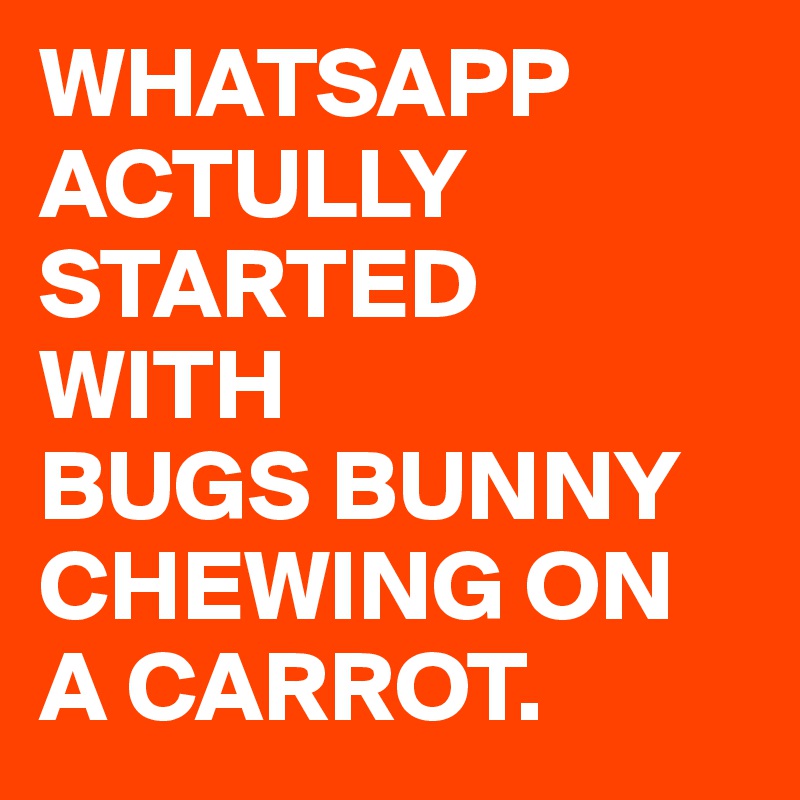 WHATSAPP
ACTULLY
STARTED
WITH
BUGS BUNNY CHEWING ON A CARROT.
