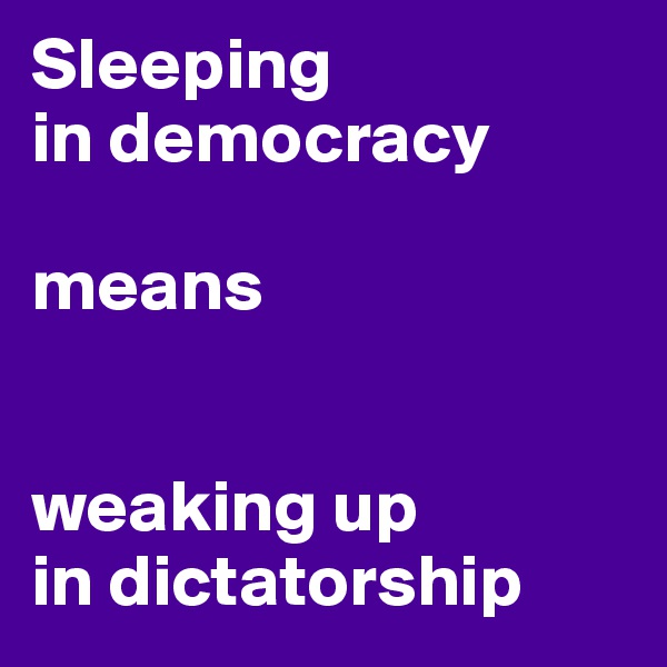 Sleeping
in democracy

means


weaking up
in dictatorship