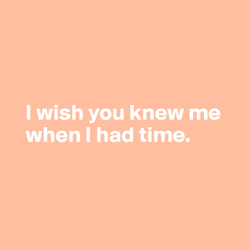 



   I wish you knew me 
   when I had time.



