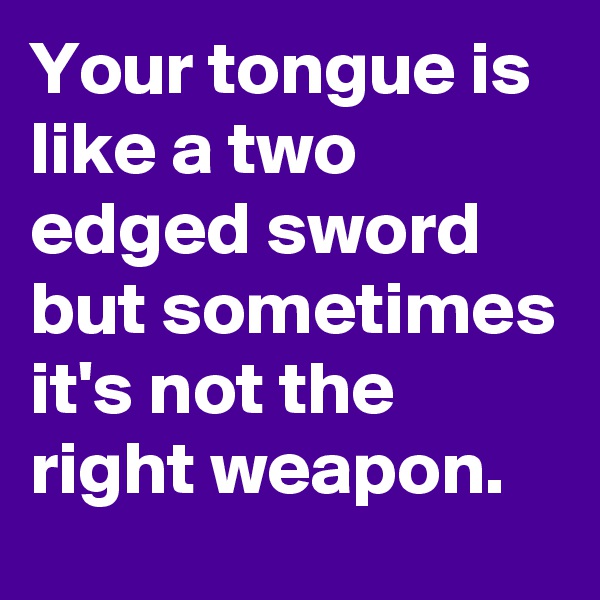 Your tongue is like a two edged sword but sometimes it's not the right weapon.