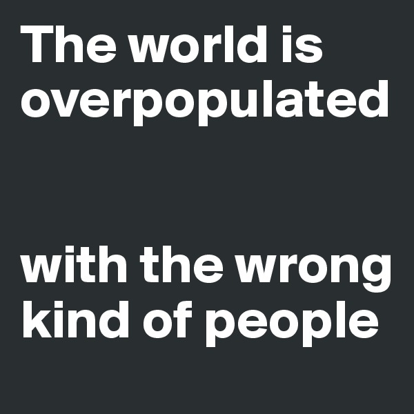 The world is overpopulated


with the wrong kind of people
