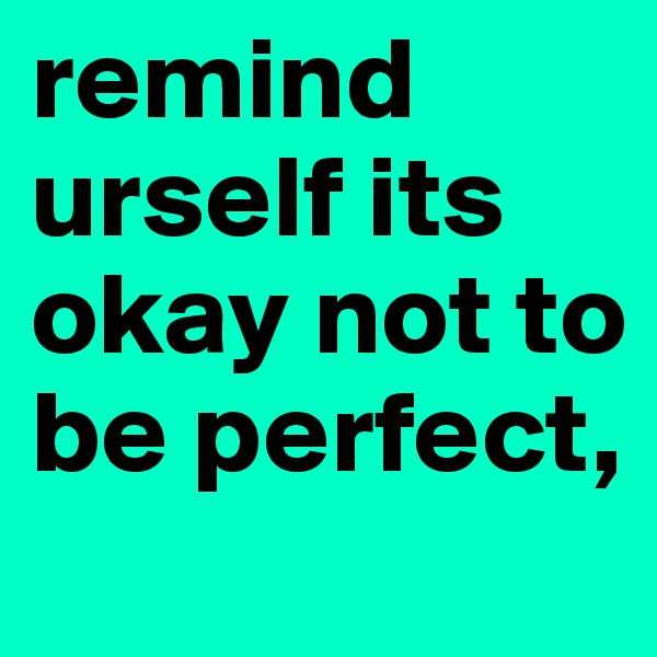 remind urself its okay not to be perfect,