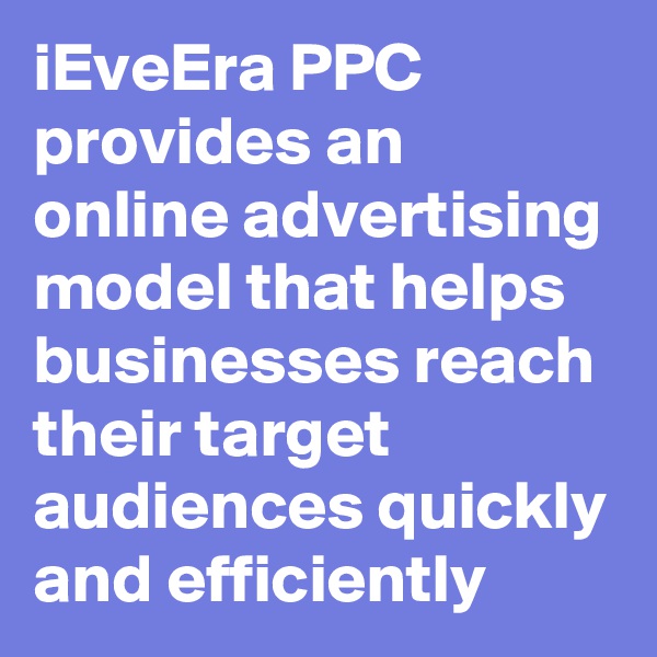 iEveEra PPC provides an online advertising model that helps businesses reach their target audiences quickly and efficiently
