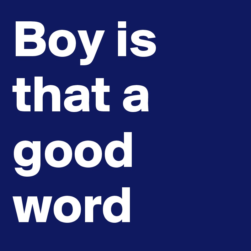 Boy is that a good word