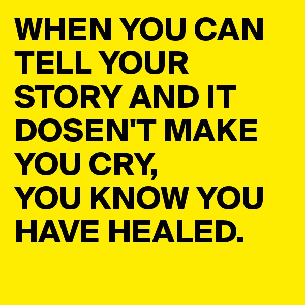 WHEN YOU CAN TELL YOUR STORY AND IT DOSEN'T MAKE YOU CRY,
YOU KNOW YOU
HAVE HEALED.
