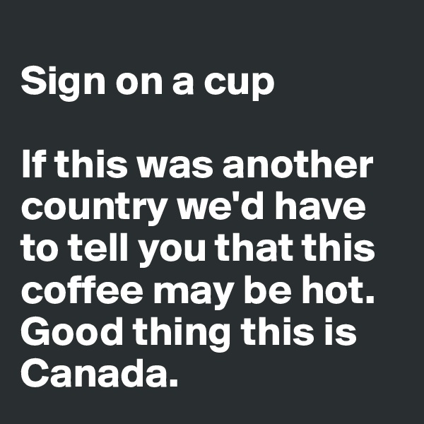 
Sign on a cup

If this was another country we'd have to tell you that this coffee may be hot. Good thing this is Canada.
