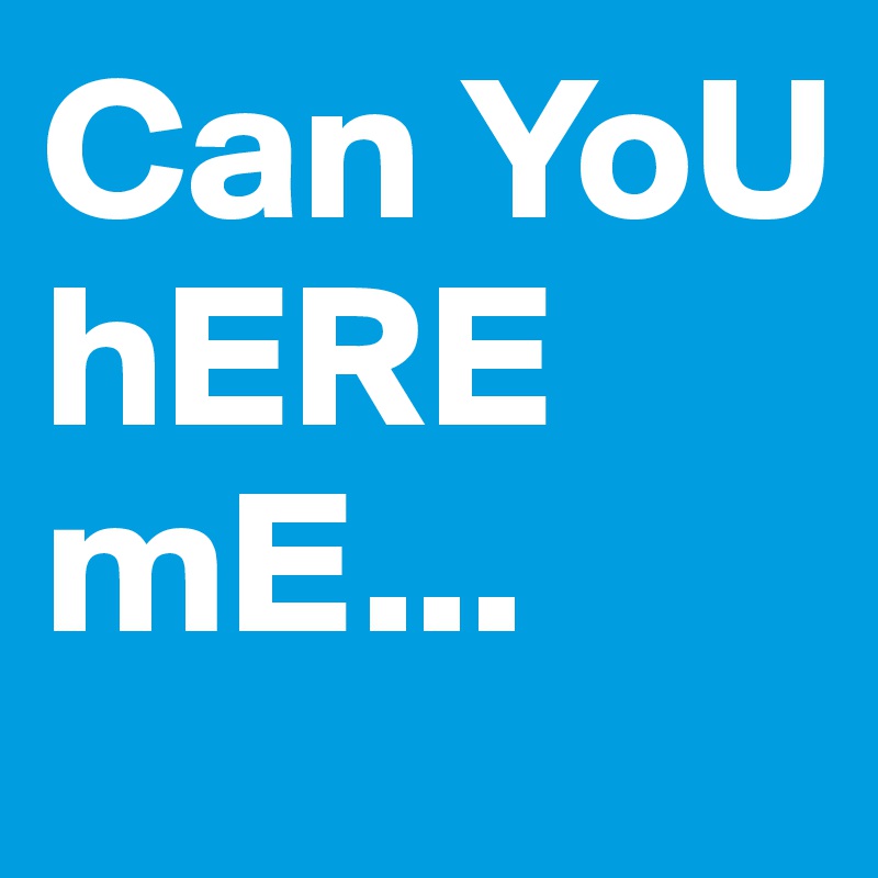 Can YoU hERE mE...