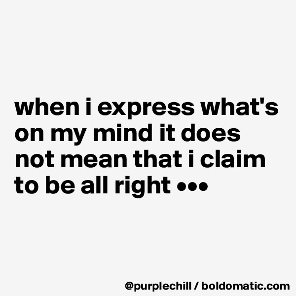 


when i express what's on my mind it does not mean that i claim to be all right •••


