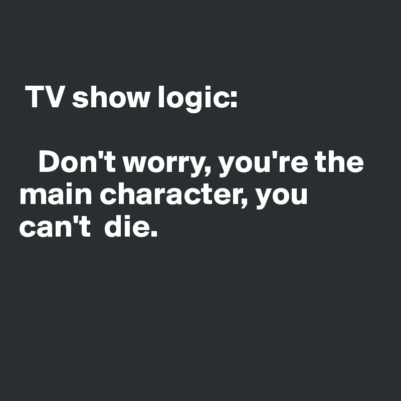

 TV show logic:

   Don't worry, you're the main character, you can't  die.



