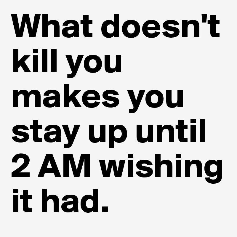 What doesn't kill you makes you stay up until 2 AM wishing it had. 