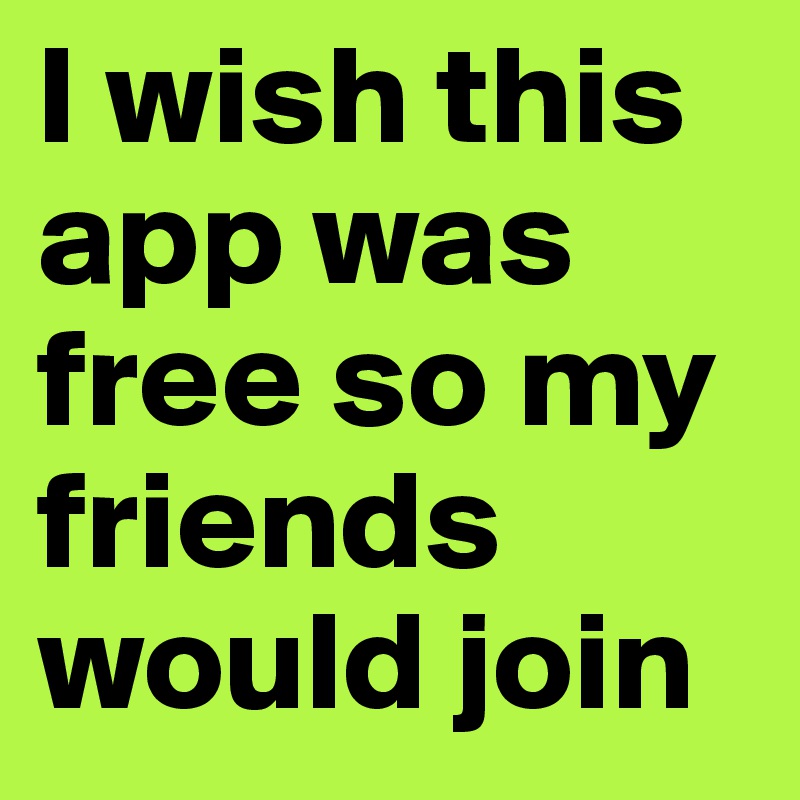 I wish this app was free so my friends would join