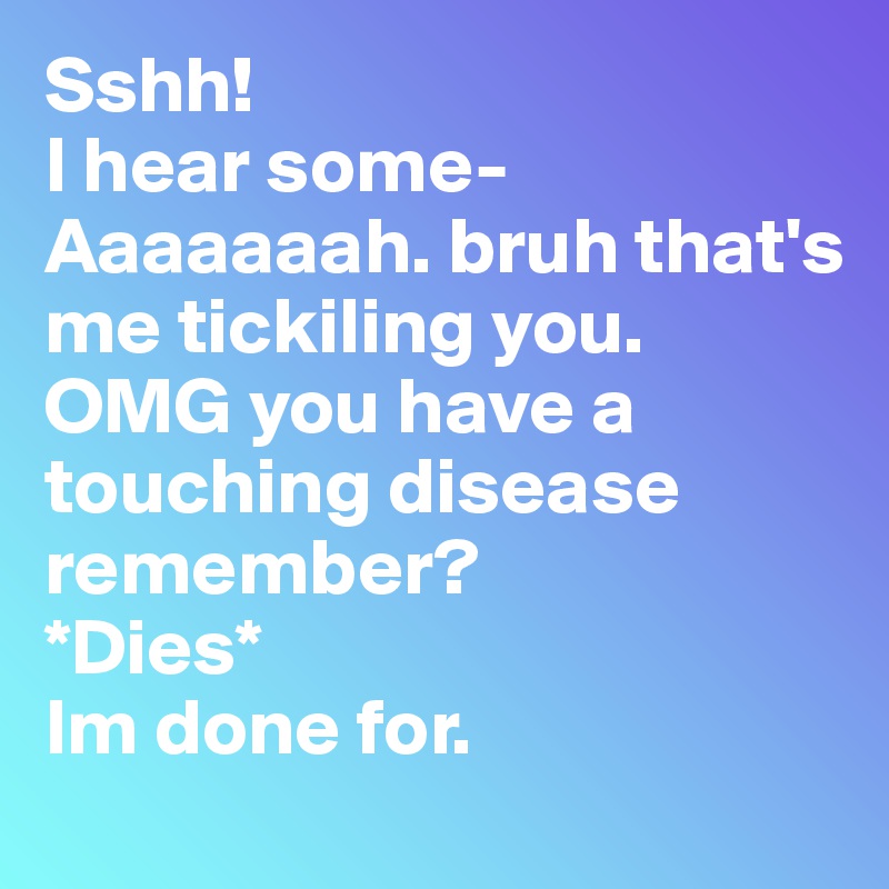 Sshh!
I hear some-
Aaaaaaah. bruh that's me tickiling you.
OMG you have a touching disease remember?
*Dies*
Im done for.