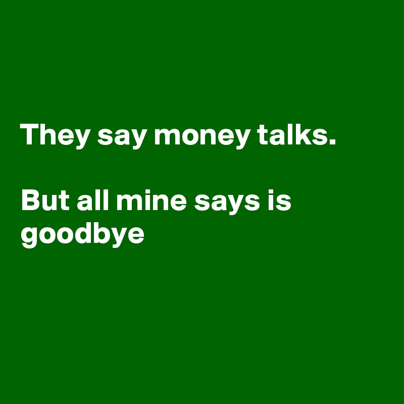 


They say money talks. 

But all mine says is goodbye 



