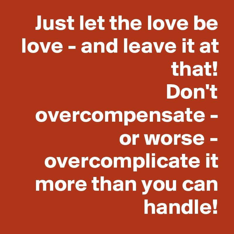Just let the love be love - and leave it at that!
Don't overcompensate - or worse - overcomplicate it more than you can handle!