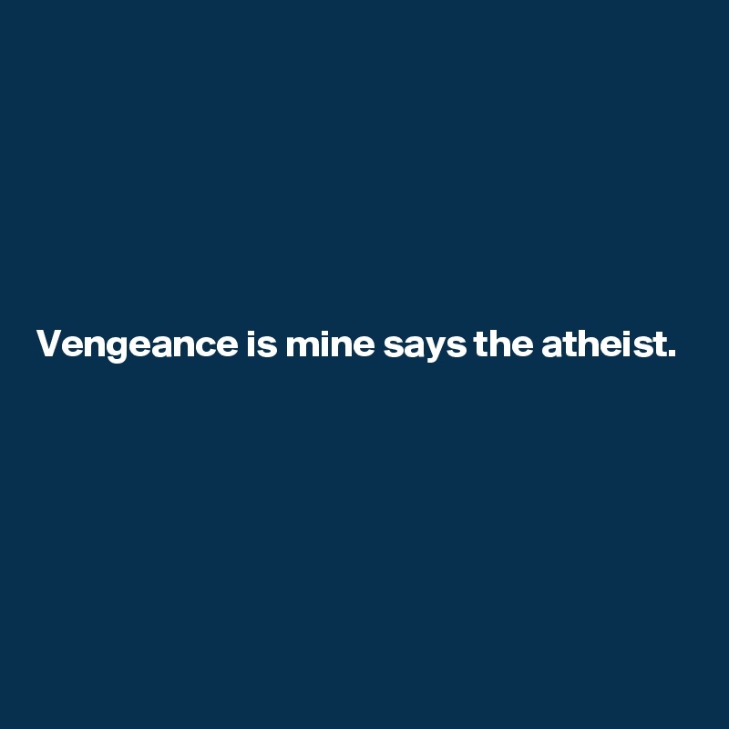 






Vengeance is mine says the atheist.







