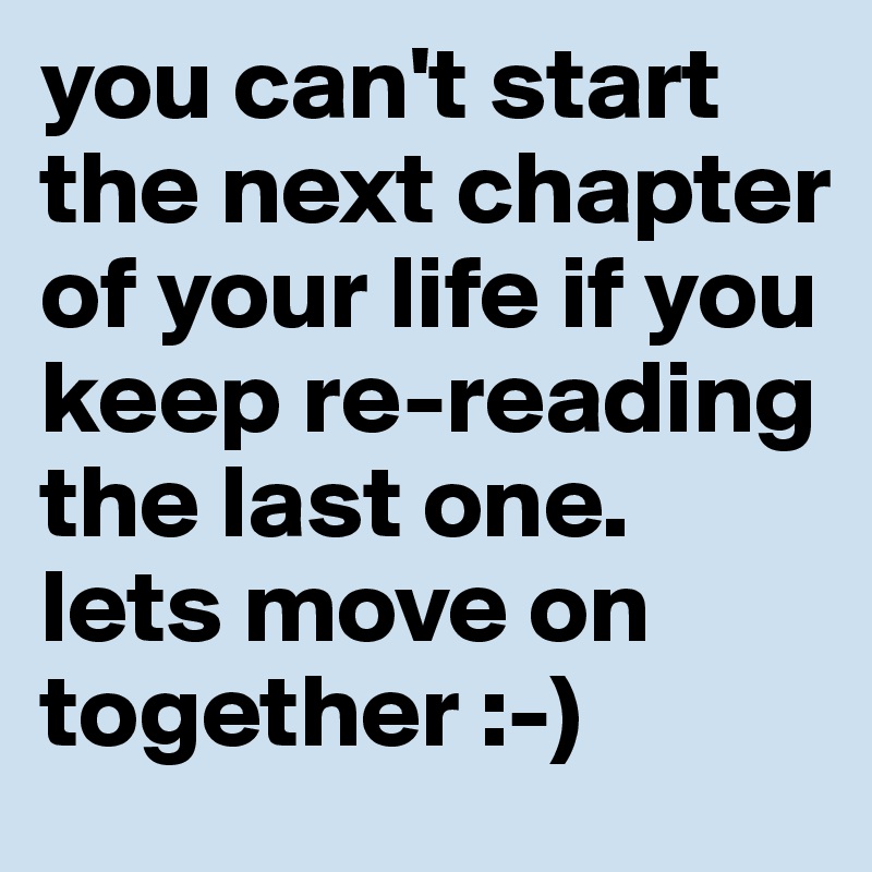 you can't start the next chapter of your life if you keep re-reading the last one.
lets move on together :-)