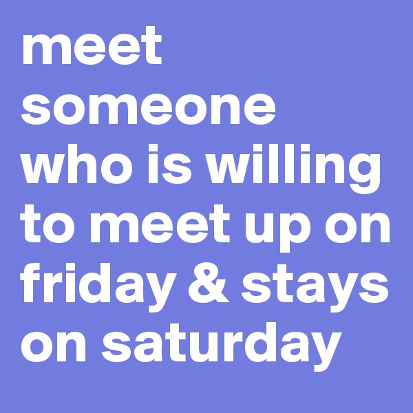 meet someone who is willing to meet up on friday & stays on saturday 