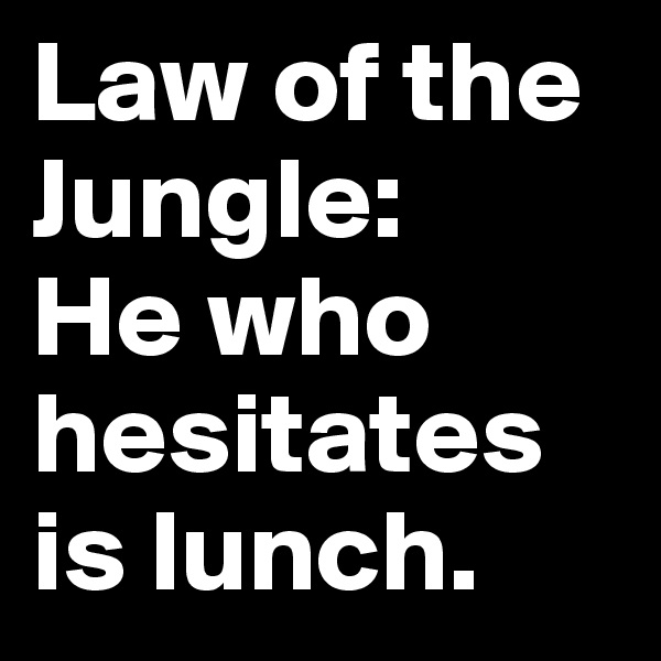 Law of the Jungle: 
He who hesitates is lunch.