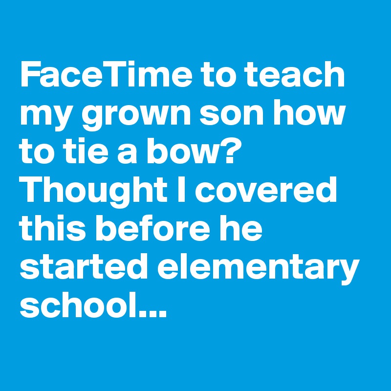 
FaceTime to teach my grown son how to tie a bow?
Thought I covered this before he started elementary school...
