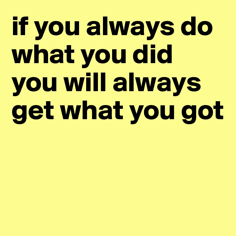 if you always do what you did
you will always get what you got


