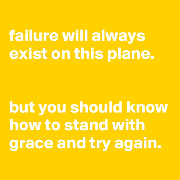 
failure will always exist on this plane.


but you should know how to stand with grace and try again.
