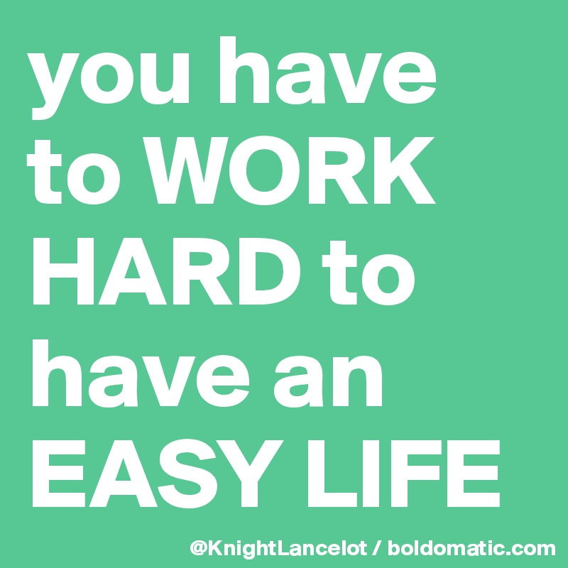 you have to WORK HARD to have an EASY LIFE
