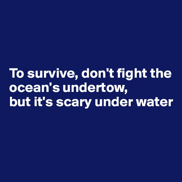 



To survive, don't fight the ocean's undertow,
but it's scary under water



