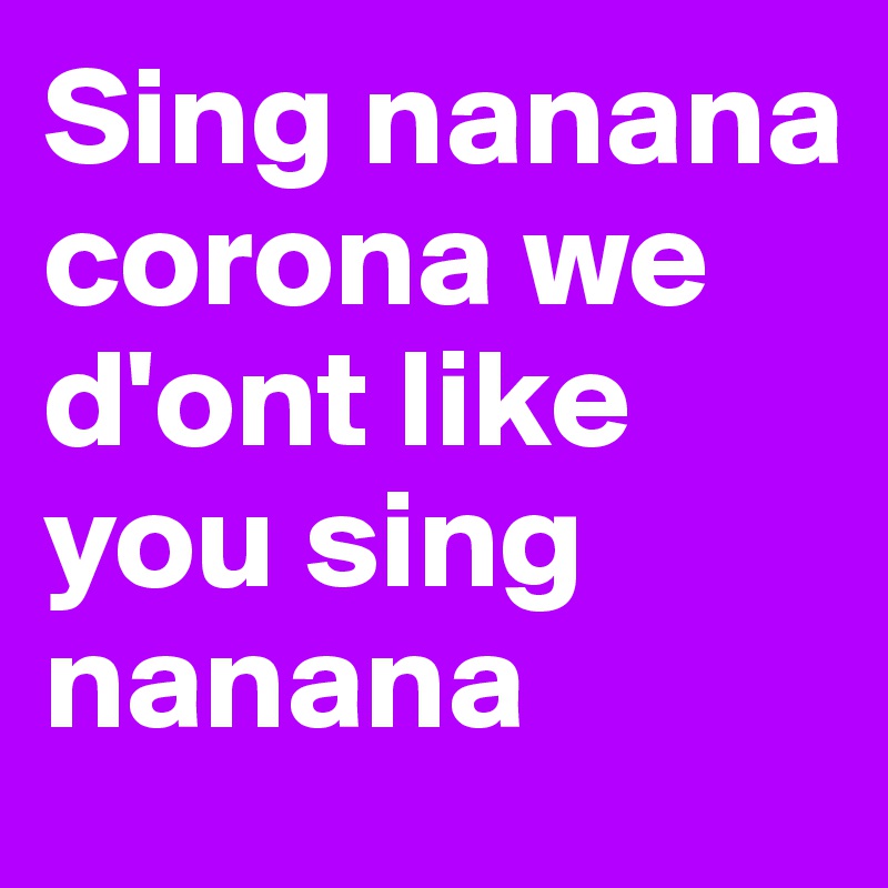 Sing nanana corona we d'ont like you sing nanana