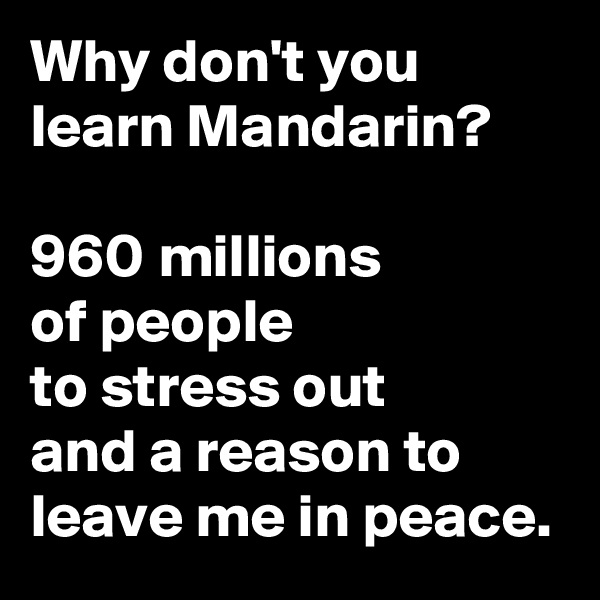 Why don't you learn Mandarin?

960 millions 
of people                      to stress out           and a reason to leave me in peace.
