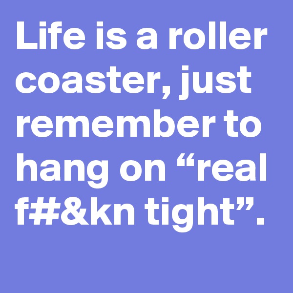 Life is a roller coaster, just remember to hang on “real f#&kn tight”. 