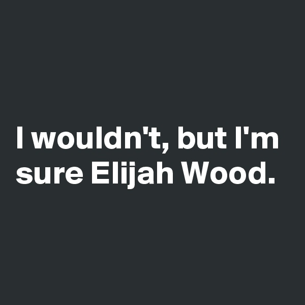 


I wouldn't, but I'm sure Elijah Wood.

