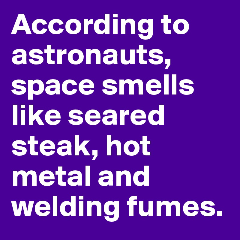 According to astronauts, space smells like seared steak, hot metal and welding fumes.