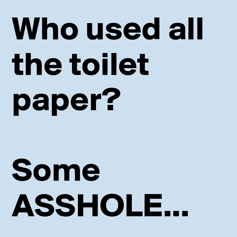 Who used all the toilet paper? 

Some ASSHOLE...
